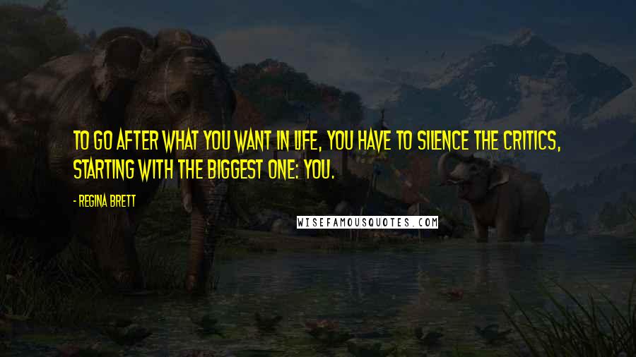 Regina Brett Quotes: To go after what you want in life, you have to silence the critics, starting with the biggest one: you.