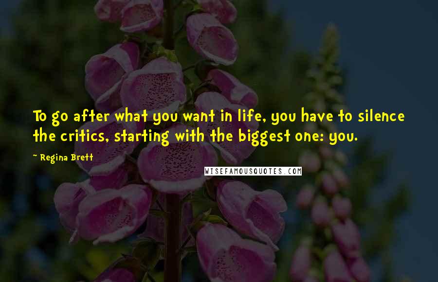 Regina Brett Quotes: To go after what you want in life, you have to silence the critics, starting with the biggest one: you.