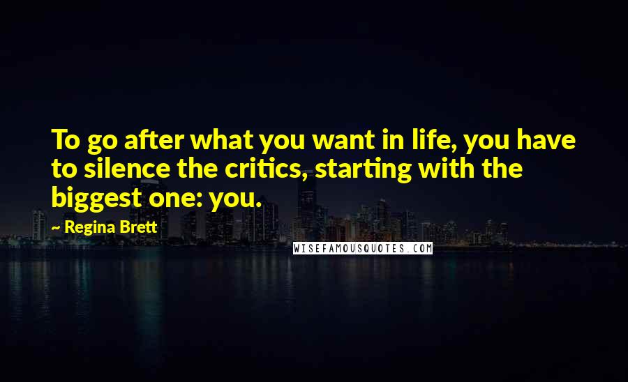 Regina Brett Quotes: To go after what you want in life, you have to silence the critics, starting with the biggest one: you.