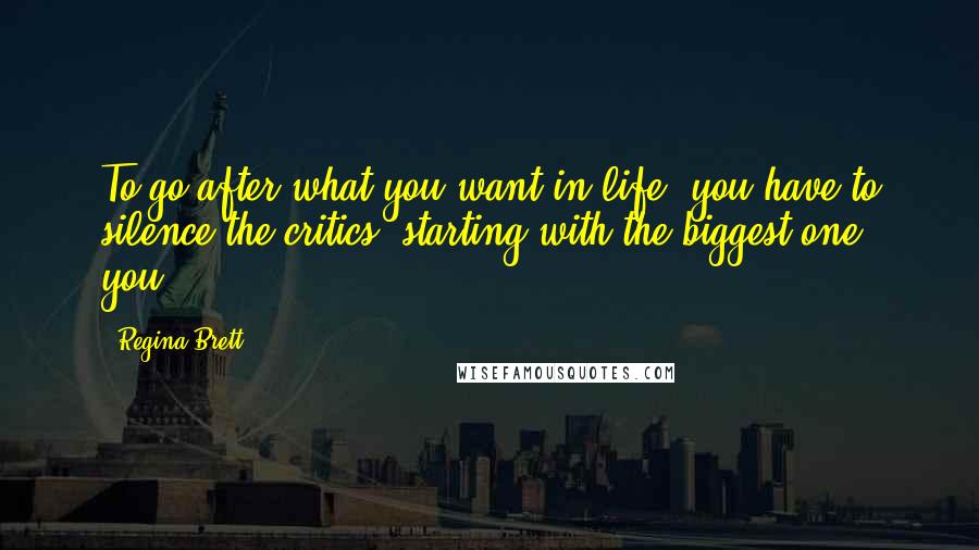 Regina Brett Quotes: To go after what you want in life, you have to silence the critics, starting with the biggest one: you.