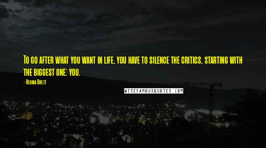 Regina Brett Quotes: To go after what you want in life, you have to silence the critics, starting with the biggest one: you.