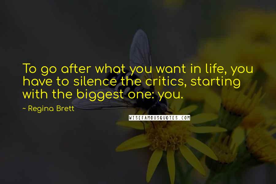 Regina Brett Quotes: To go after what you want in life, you have to silence the critics, starting with the biggest one: you.