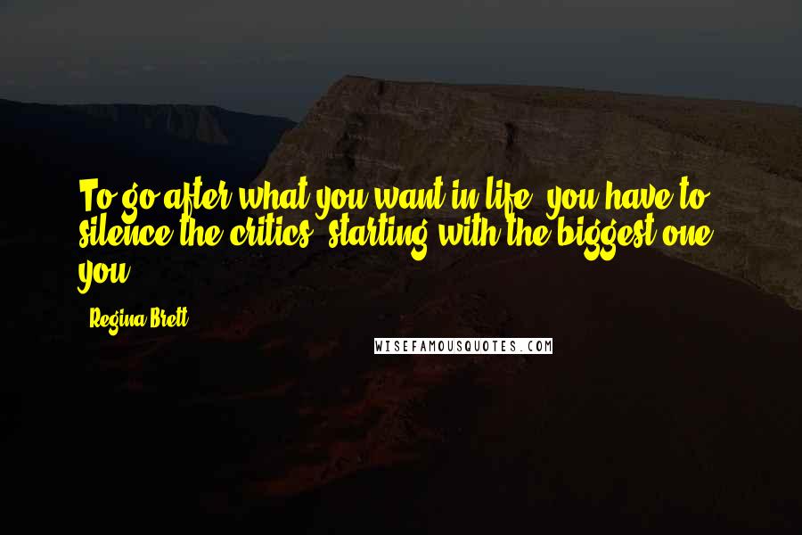 Regina Brett Quotes: To go after what you want in life, you have to silence the critics, starting with the biggest one: you.