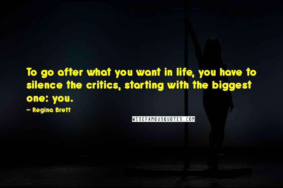 Regina Brett Quotes: To go after what you want in life, you have to silence the critics, starting with the biggest one: you.