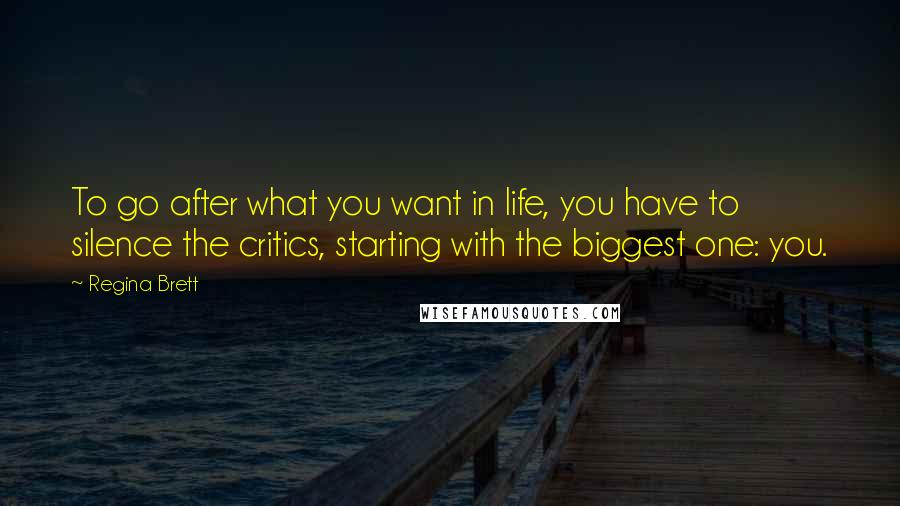 Regina Brett Quotes: To go after what you want in life, you have to silence the critics, starting with the biggest one: you.