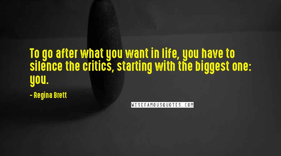 Regina Brett Quotes: To go after what you want in life, you have to silence the critics, starting with the biggest one: you.