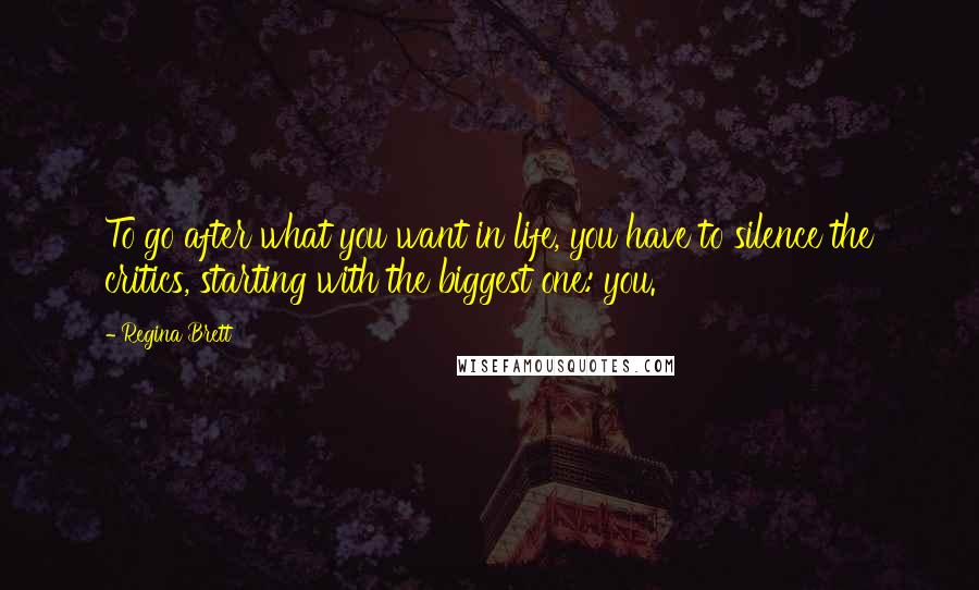 Regina Brett Quotes: To go after what you want in life, you have to silence the critics, starting with the biggest one: you.