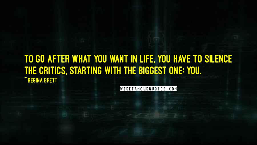 Regina Brett Quotes: To go after what you want in life, you have to silence the critics, starting with the biggest one: you.