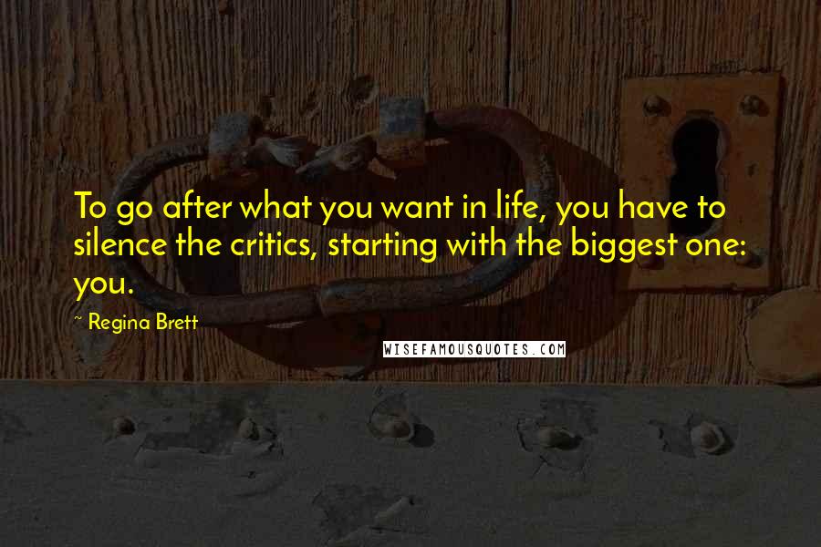 Regina Brett Quotes: To go after what you want in life, you have to silence the critics, starting with the biggest one: you.