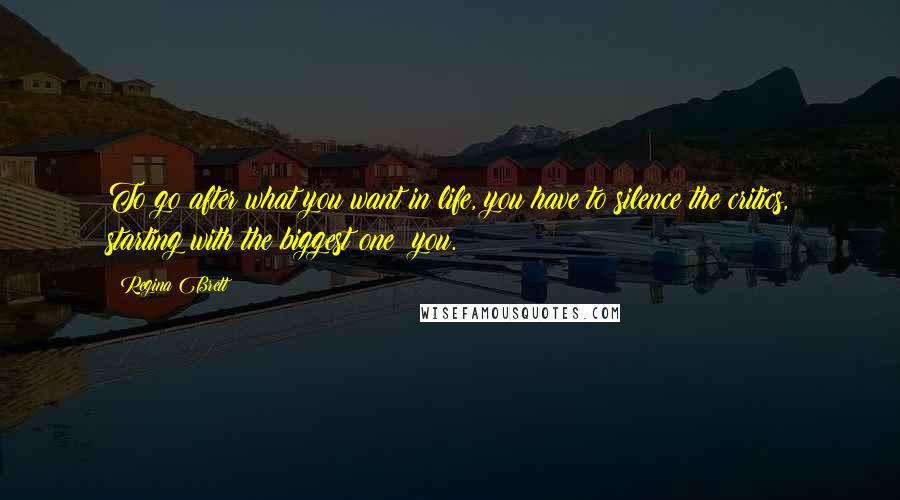 Regina Brett Quotes: To go after what you want in life, you have to silence the critics, starting with the biggest one: you.