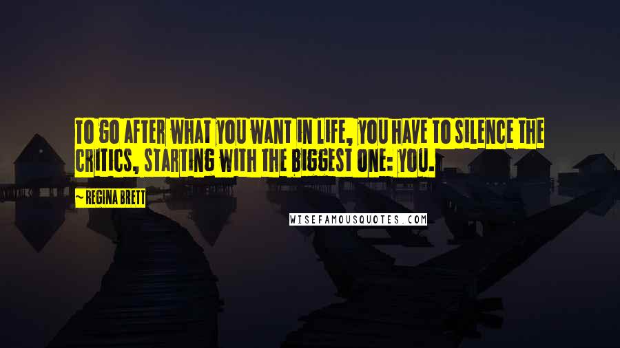 Regina Brett Quotes: To go after what you want in life, you have to silence the critics, starting with the biggest one: you.