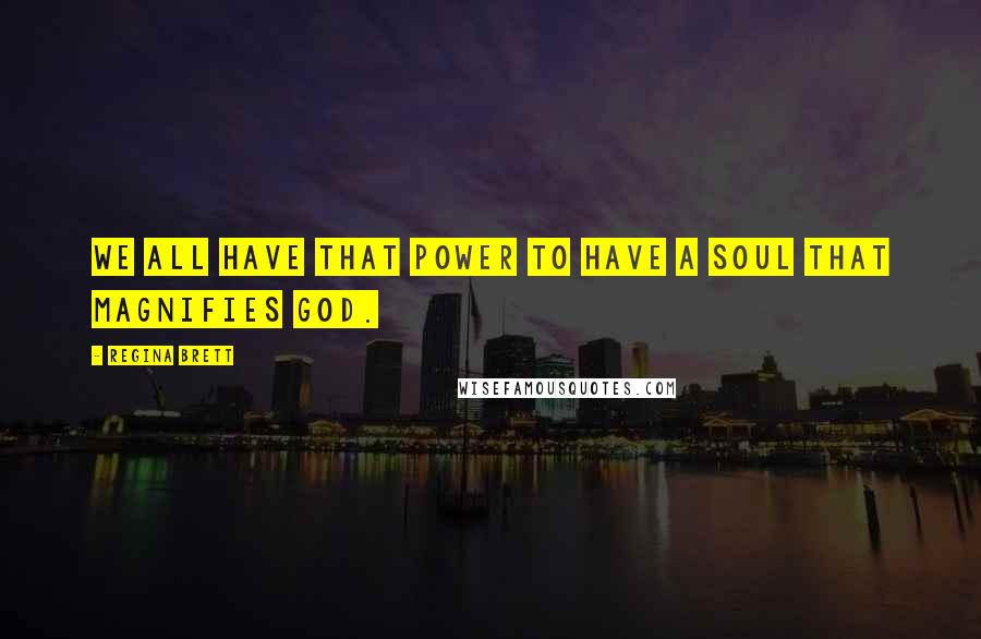 Regina Brett Quotes: We all have that power to have a soul that magnifies God.