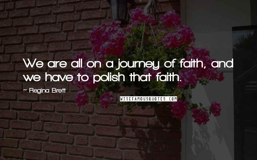 Regina Brett Quotes: We are all on a journey of faith, and we have to polish that faith.