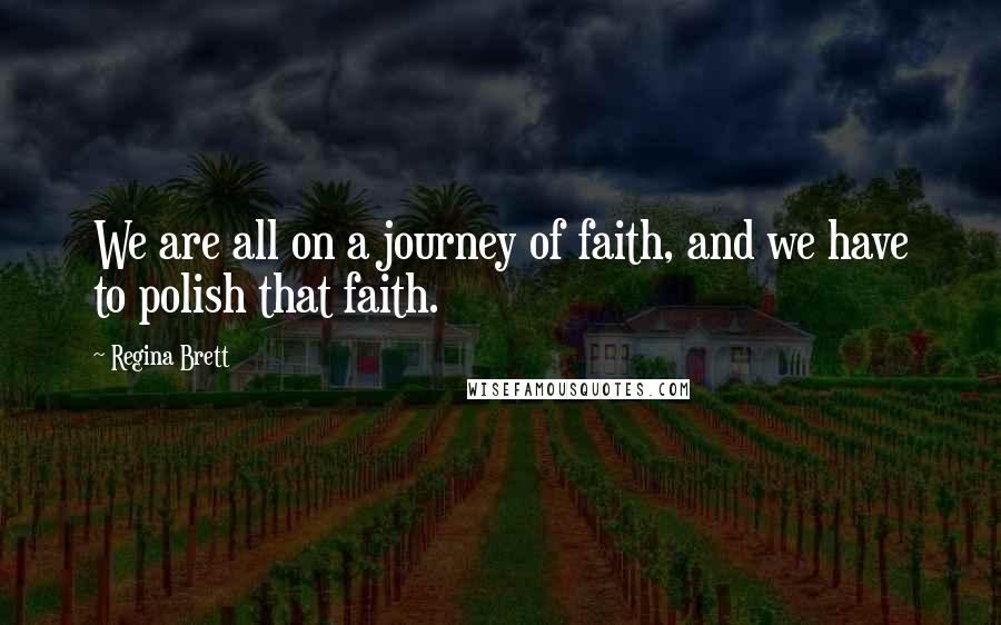 Regina Brett Quotes: We are all on a journey of faith, and we have to polish that faith.