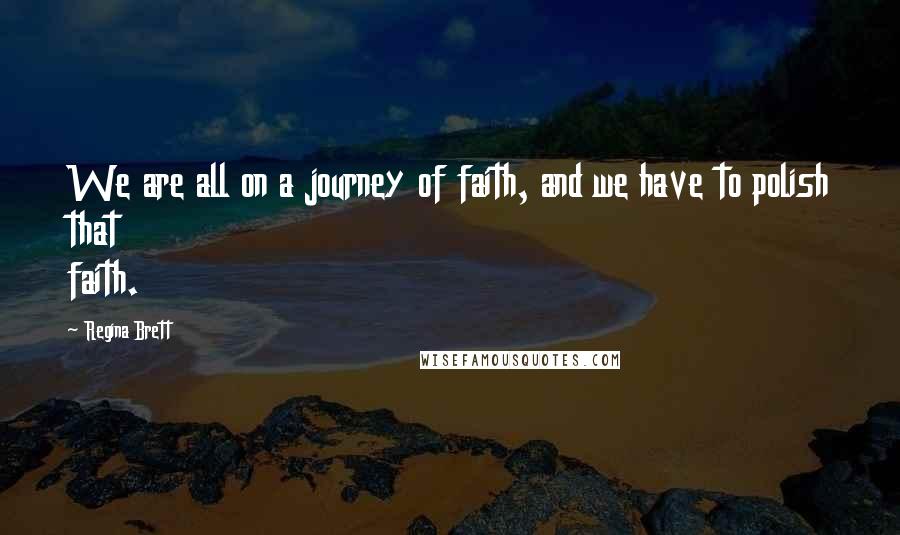 Regina Brett Quotes: We are all on a journey of faith, and we have to polish that faith.