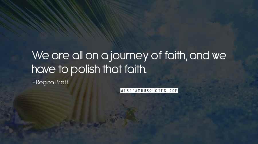Regina Brett Quotes: We are all on a journey of faith, and we have to polish that faith.