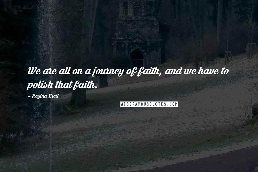 Regina Brett Quotes: We are all on a journey of faith, and we have to polish that faith.