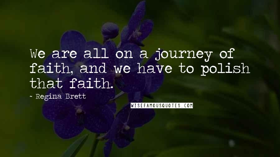 Regina Brett Quotes: We are all on a journey of faith, and we have to polish that faith.