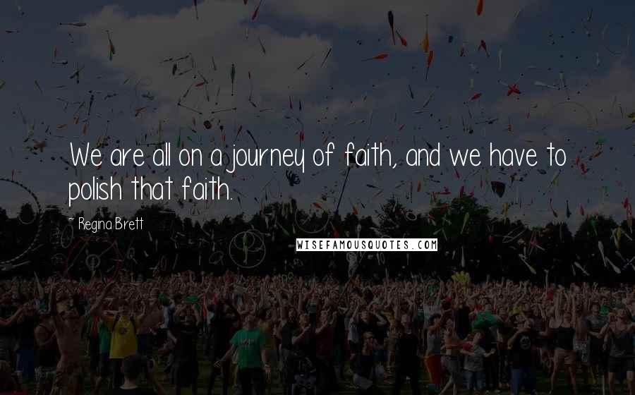 Regina Brett Quotes: We are all on a journey of faith, and we have to polish that faith.