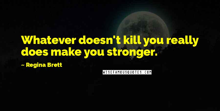 Regina Brett Quotes: Whatever doesn't kill you really does make you stronger.