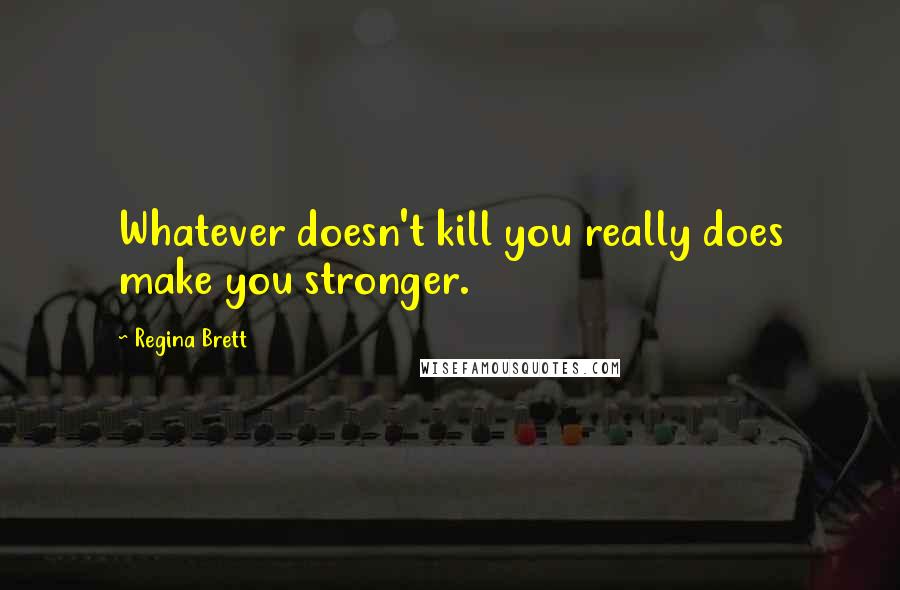 Regina Brett Quotes: Whatever doesn't kill you really does make you stronger.