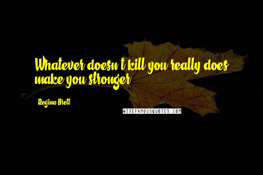 Regina Brett Quotes: Whatever doesn't kill you really does make you stronger.