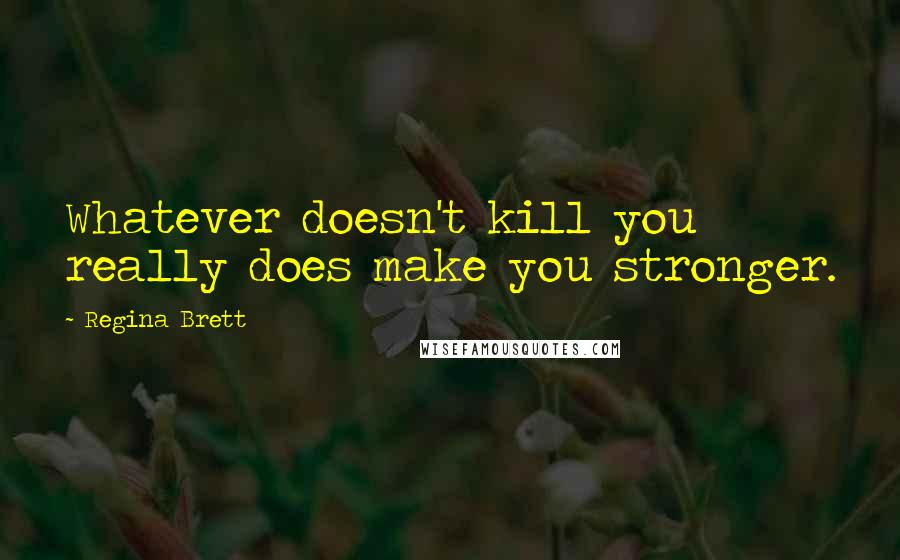 Regina Brett Quotes: Whatever doesn't kill you really does make you stronger.