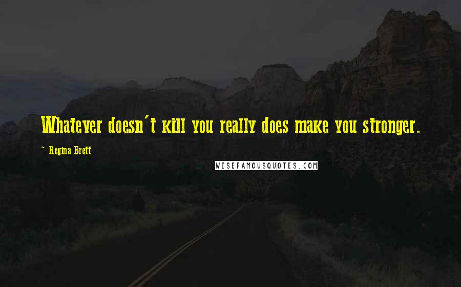 Regina Brett Quotes: Whatever doesn't kill you really does make you stronger.