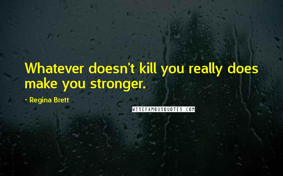 Regina Brett Quotes: Whatever doesn't kill you really does make you stronger.