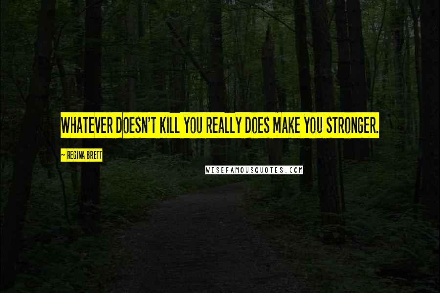 Regina Brett Quotes: Whatever doesn't kill you really does make you stronger.