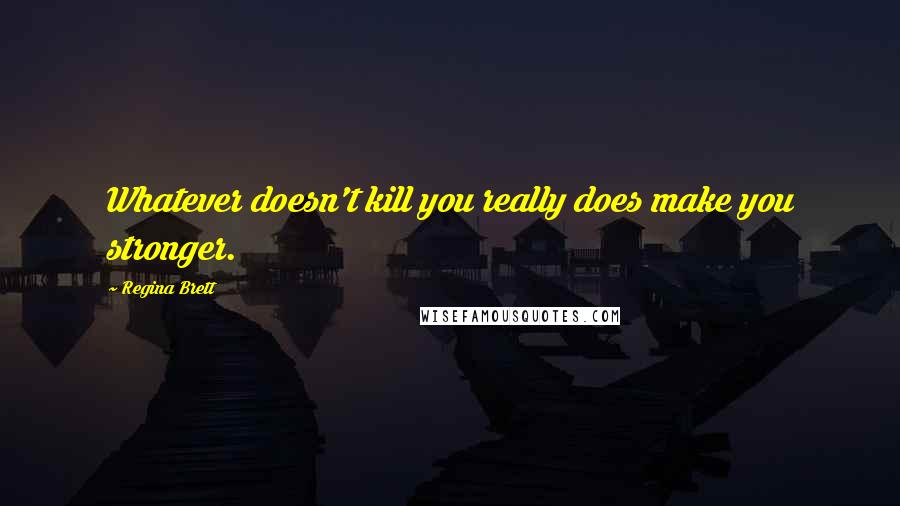 Regina Brett Quotes: Whatever doesn't kill you really does make you stronger.