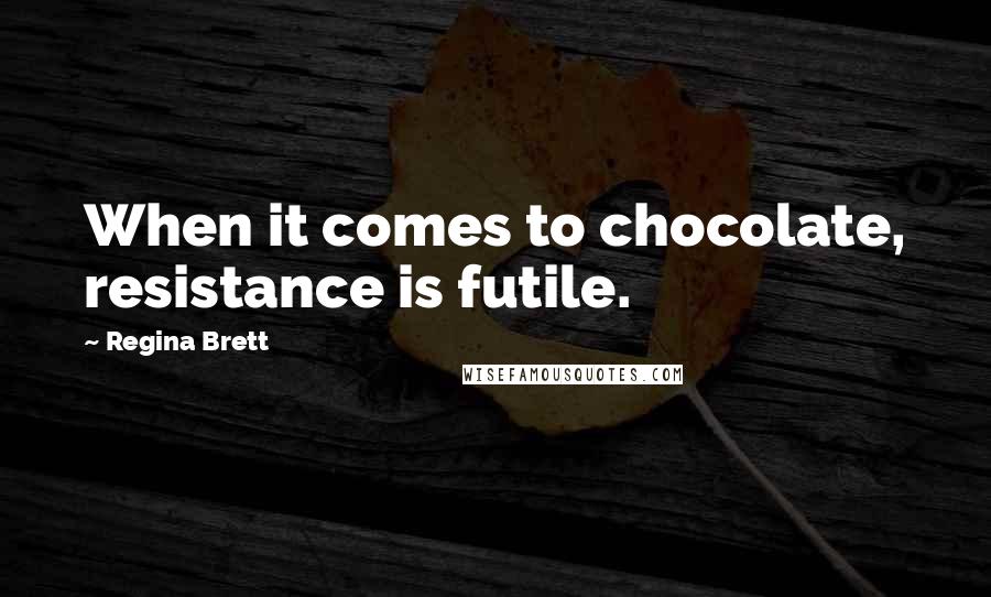 Regina Brett Quotes: When it comes to chocolate, resistance is futile.