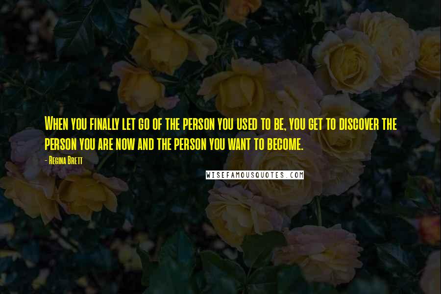 Regina Brett Quotes: When you finally let go of the person you used to be, you get to discover the person you are now and the person you want to become.