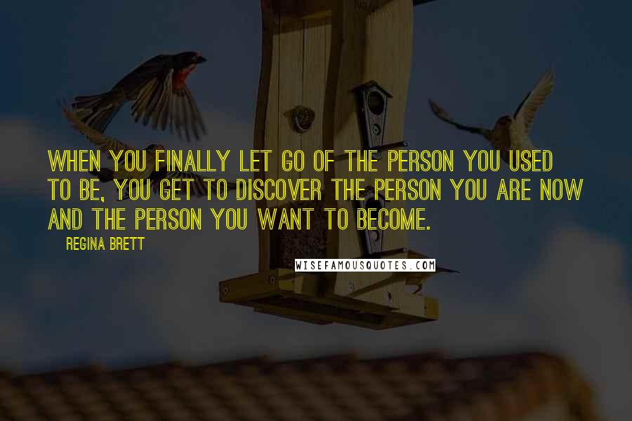 Regina Brett Quotes: When you finally let go of the person you used to be, you get to discover the person you are now and the person you want to become.