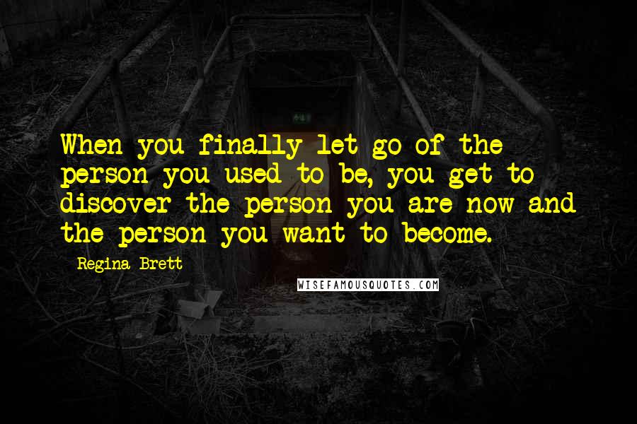 Regina Brett Quotes: When you finally let go of the person you used to be, you get to discover the person you are now and the person you want to become.