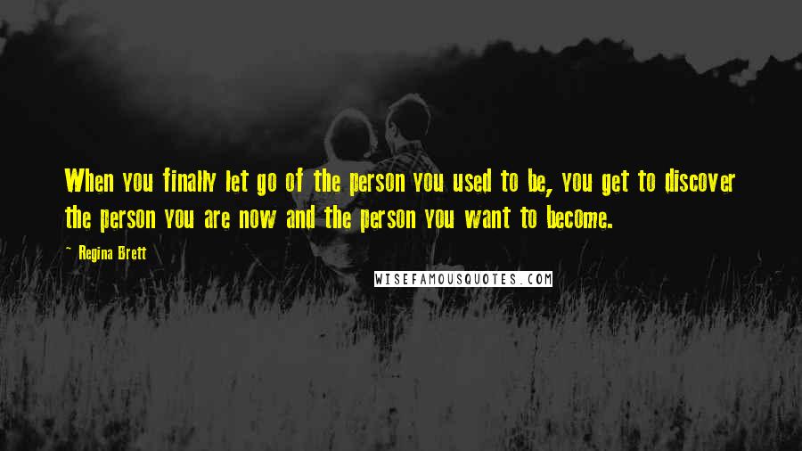 Regina Brett Quotes: When you finally let go of the person you used to be, you get to discover the person you are now and the person you want to become.