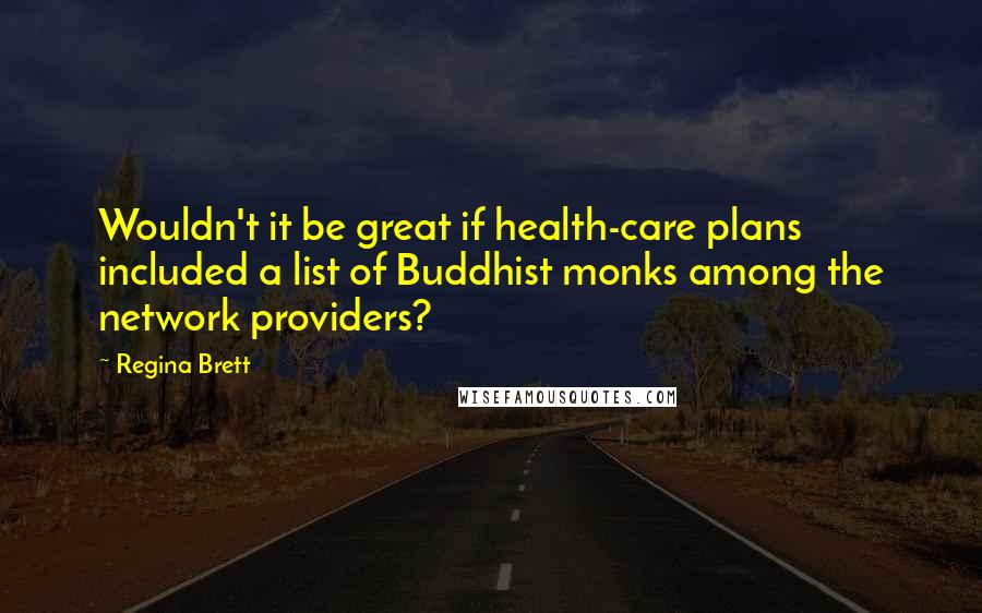 Regina Brett Quotes: Wouldn't it be great if health-care plans included a list of Buddhist monks among the network providers?