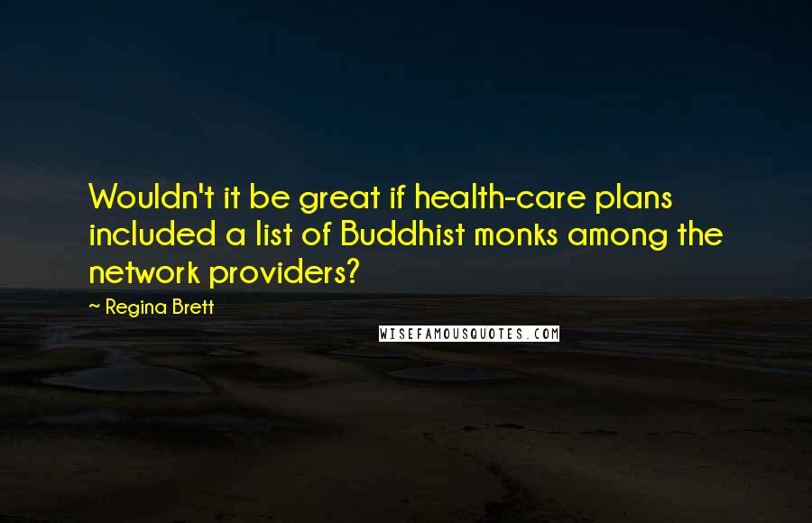 Regina Brett Quotes: Wouldn't it be great if health-care plans included a list of Buddhist monks among the network providers?