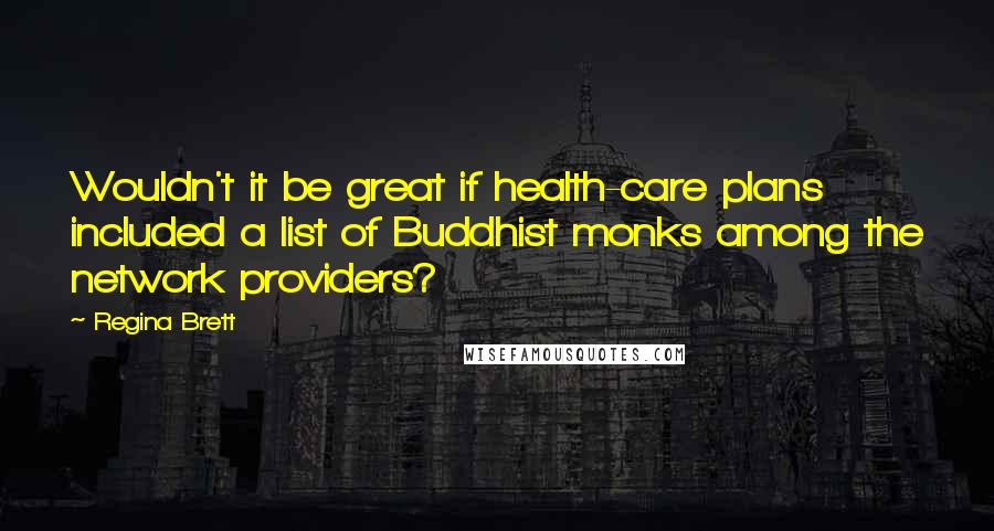 Regina Brett Quotes: Wouldn't it be great if health-care plans included a list of Buddhist monks among the network providers?