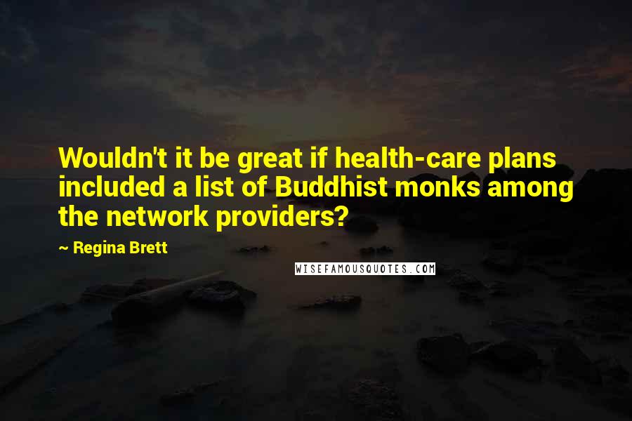 Regina Brett Quotes: Wouldn't it be great if health-care plans included a list of Buddhist monks among the network providers?