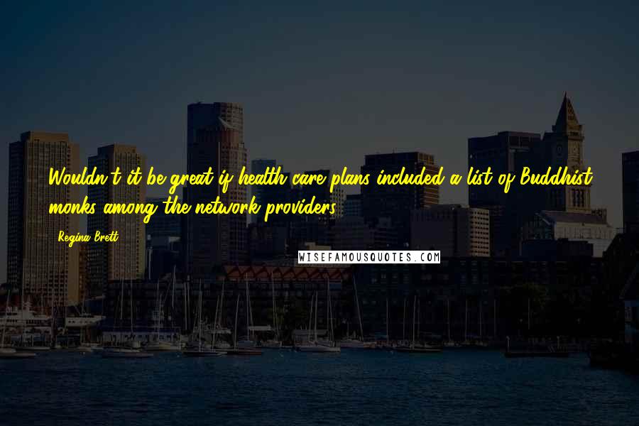 Regina Brett Quotes: Wouldn't it be great if health-care plans included a list of Buddhist monks among the network providers?