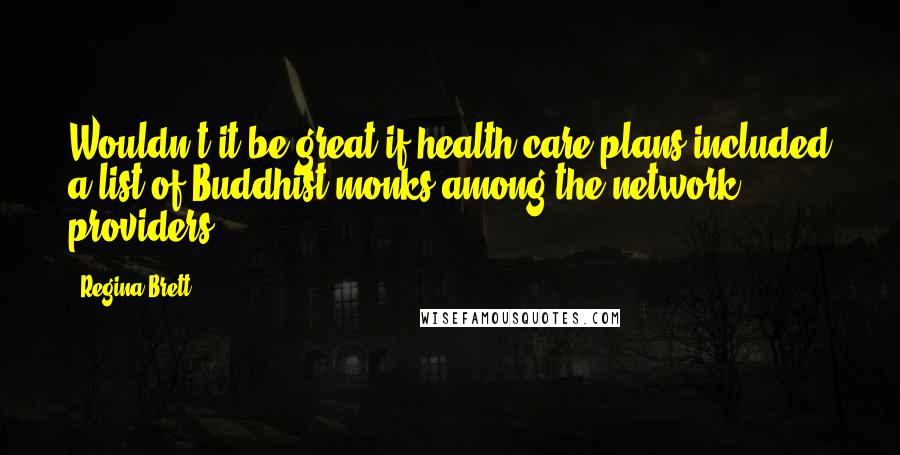 Regina Brett Quotes: Wouldn't it be great if health-care plans included a list of Buddhist monks among the network providers?