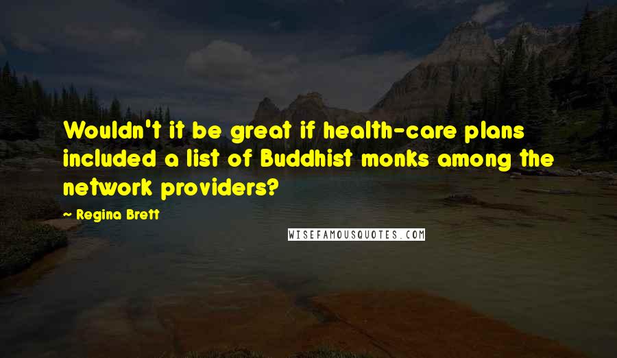 Regina Brett Quotes: Wouldn't it be great if health-care plans included a list of Buddhist monks among the network providers?