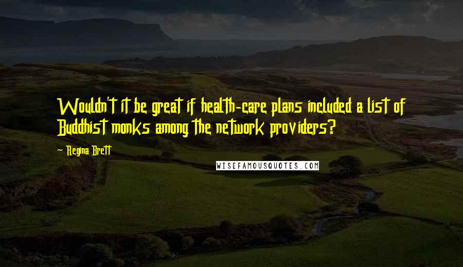 Regina Brett Quotes: Wouldn't it be great if health-care plans included a list of Buddhist monks among the network providers?