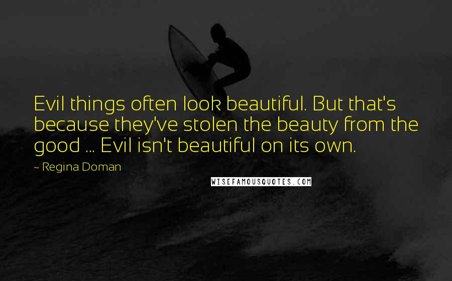 Regina Doman Quotes: Evil things often look beautiful. But that's because they've stolen the beauty from the good ... Evil isn't beautiful on its own.