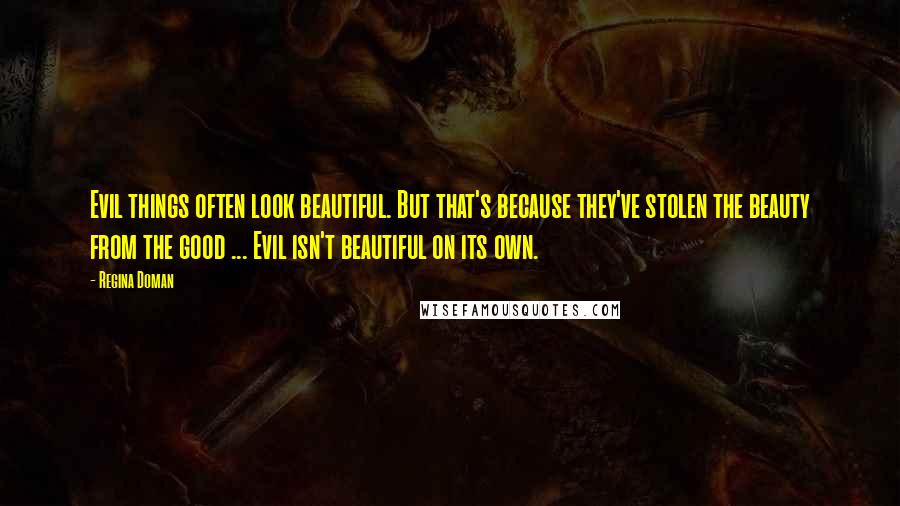 Regina Doman Quotes: Evil things often look beautiful. But that's because they've stolen the beauty from the good ... Evil isn't beautiful on its own.