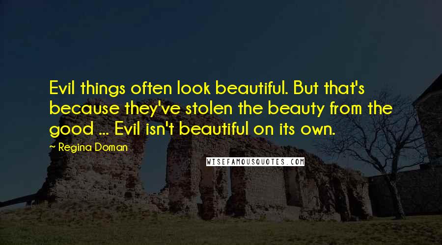 Regina Doman Quotes: Evil things often look beautiful. But that's because they've stolen the beauty from the good ... Evil isn't beautiful on its own.