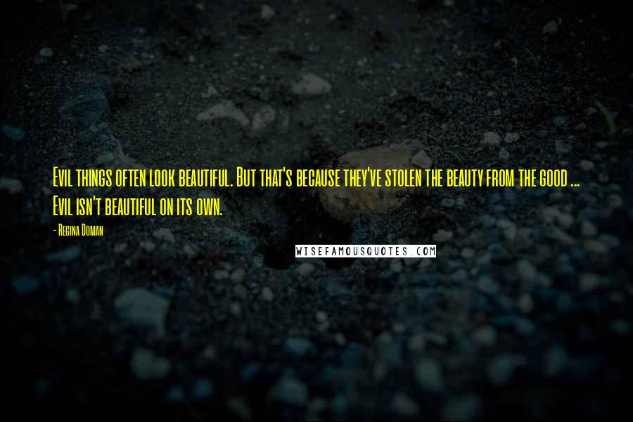 Regina Doman Quotes: Evil things often look beautiful. But that's because they've stolen the beauty from the good ... Evil isn't beautiful on its own.