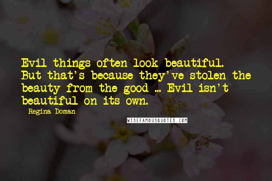Regina Doman Quotes: Evil things often look beautiful. But that's because they've stolen the beauty from the good ... Evil isn't beautiful on its own.