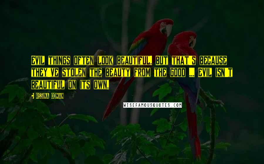 Regina Doman Quotes: Evil things often look beautiful. But that's because they've stolen the beauty from the good ... Evil isn't beautiful on its own.